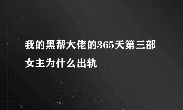 我的黑帮大佬的365天第三部女主为什么出轨