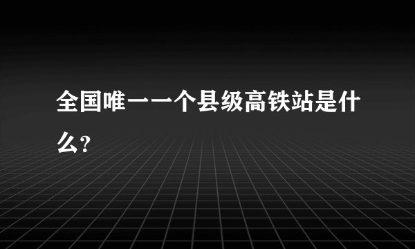 全国唯一一个县级高铁站是什么？