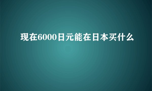 现在6000日元能在日本买什么