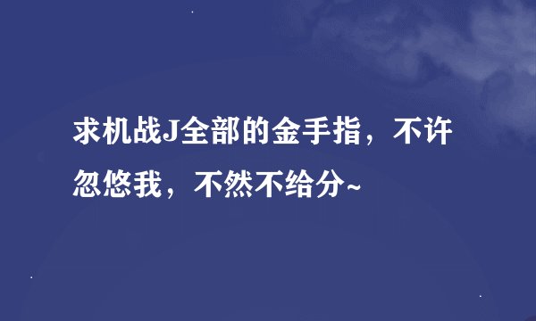 求机战J全部的金手指，不许忽悠我，不然不给分~