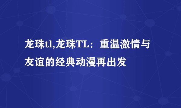 龙珠tl,龙珠TL：重温激情与友谊的经典动漫再出发