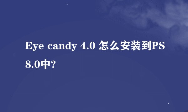Eye candy 4.0 怎么安装到PS8.0中?