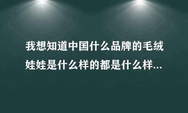 我想知道中国什么品牌的毛绒娃娃是什么样的都是什么样的品牌我想看一下