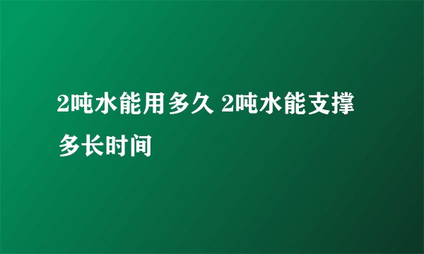 2吨水能用多久 2吨水能支撑多长时间