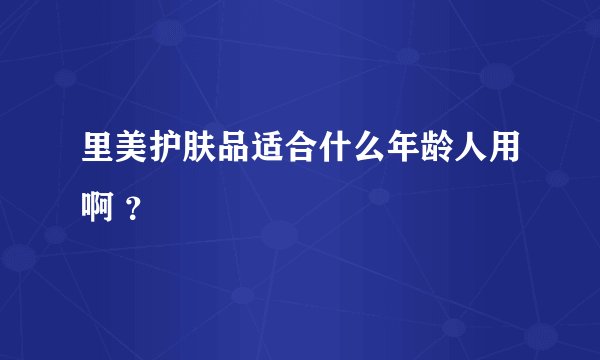 里美护肤品适合什么年龄人用啊 ?