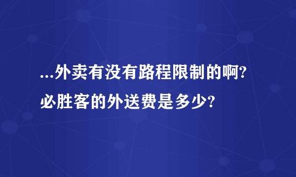 ...外卖有没有路程限制的啊?必胜客的外送费是多少?