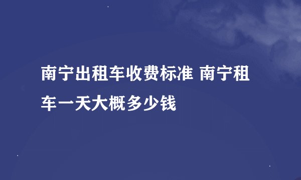 南宁出租车收费标准 南宁租车一天大概多少钱
