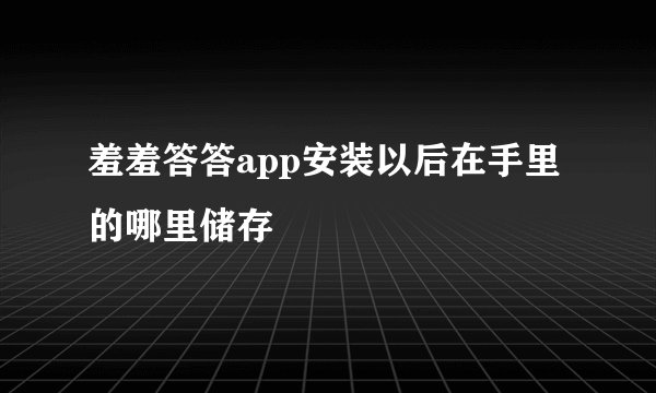 羞羞答答app安装以后在手里的哪里储存