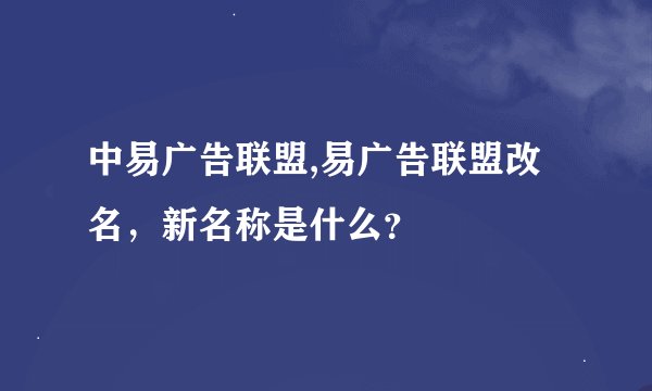 中易广告联盟,易广告联盟改名，新名称是什么？
