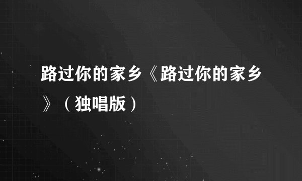 路过你的家乡《路过你的家乡》(独唱版)