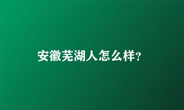 安徽芜湖人怎么样？