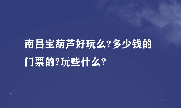 南昌宝葫芦好玩么?多少钱的门票的?玩些什么?