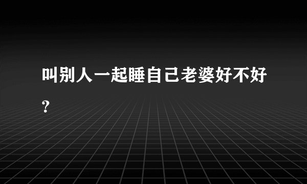 叫别人一起睡自己老婆好不好？