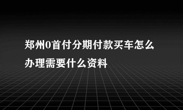 郑州0首付分期付款买车怎么办理需要什么资料