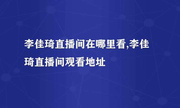李佳琦直播间在哪里看,李佳琦直播间观看地址