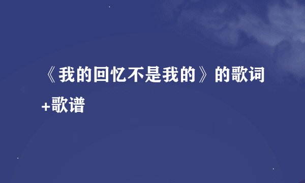 《我的回忆不是我的》的歌词+歌谱