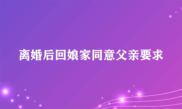 离婚后回娘家同意父亲要求