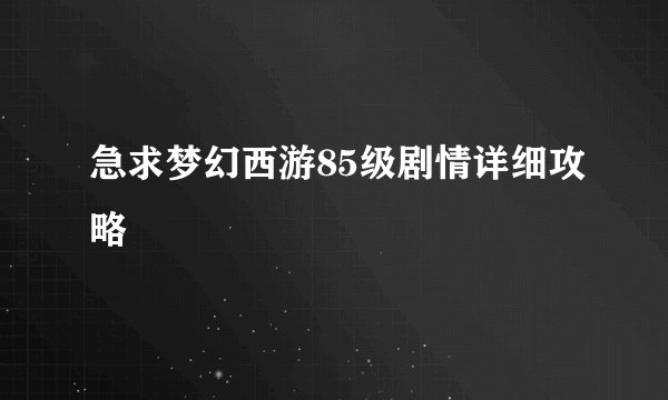 急求梦幻西游85级剧情详细攻略