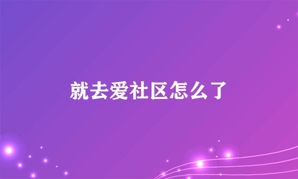 就去爱社区怎么了