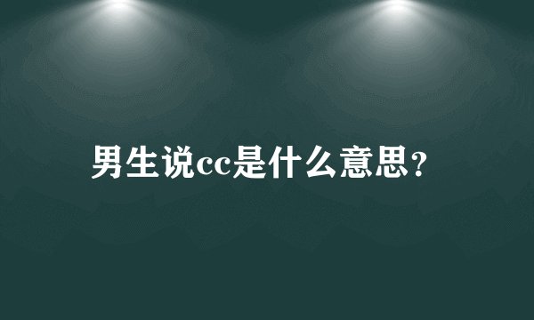 男生说cc是什么意思？