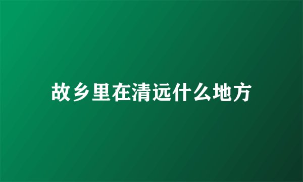 故乡里在清远什么地方