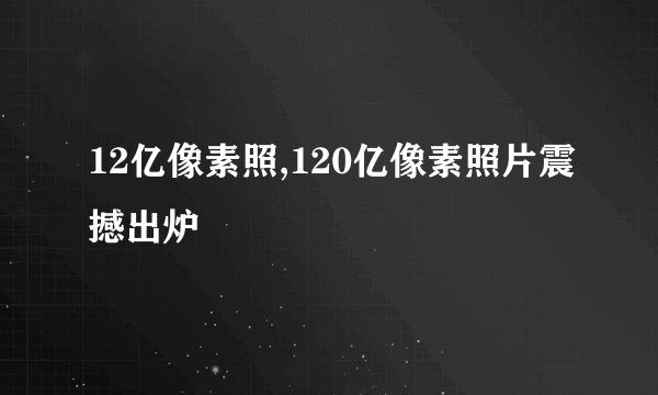 12亿像素照,120亿像素照片震撼出炉
