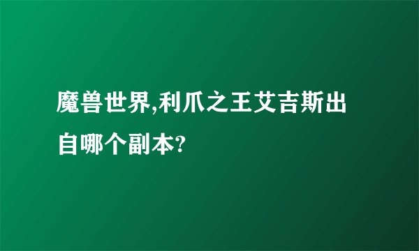 魔兽世界,利爪之王艾吉斯出自哪个副本?
