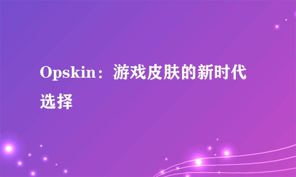 Opskin：游戏皮肤的新时代选择