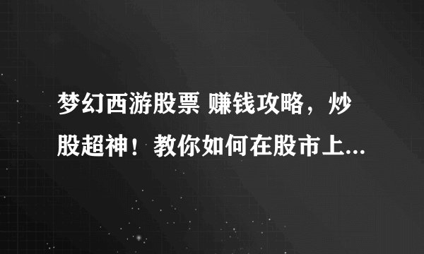 梦幻西游股票 赚钱攻略，炒股超神！教你如何在股市上赚取梦幻西游的财富！