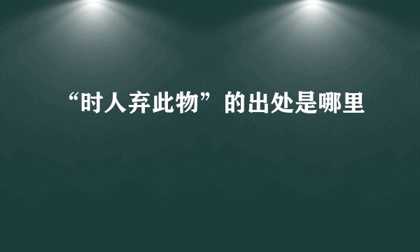 “时人弃此物”的出处是哪里