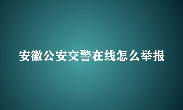 安徽公安交警在线怎么举报