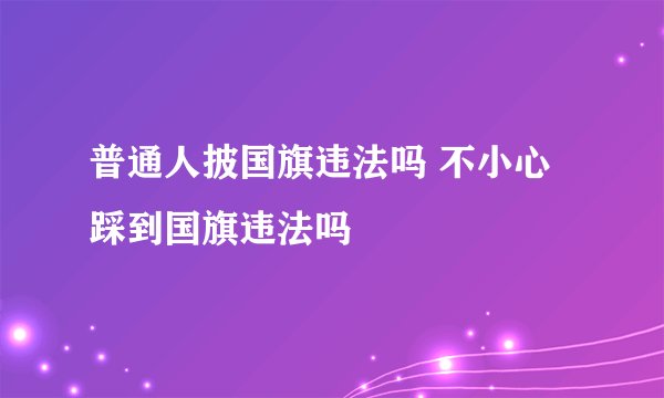 普通人披国旗违法吗 不小心踩到国旗违法吗