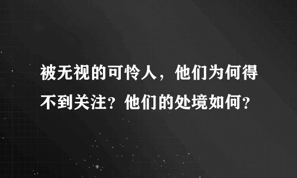 被无视的可怜人，他们为何得不到关注？他们的处境如何？