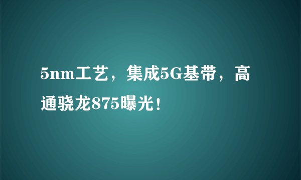 5nm工艺，集成5G基带，高通骁龙875曝光！