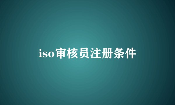 iso审核员注册条件