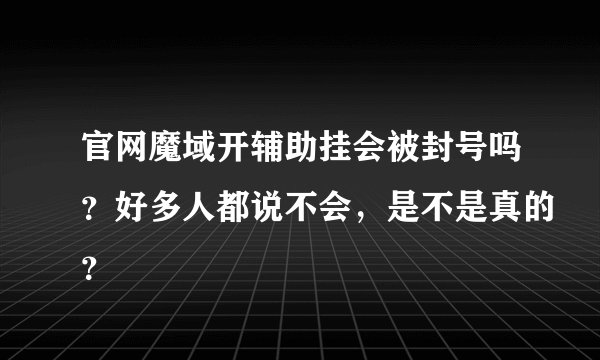 官网魔域开辅助挂会被封号吗？好多人都说不会，是不是真的？