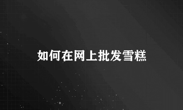 如何在网上批发雪糕