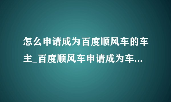 怎么申请成为百度顺风车的车主_百度顺风车申请成为车主方法步骤介绍