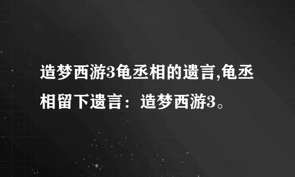造梦西游3龟丞相的遗言,龟丞相留下遗言:造梦西游3。