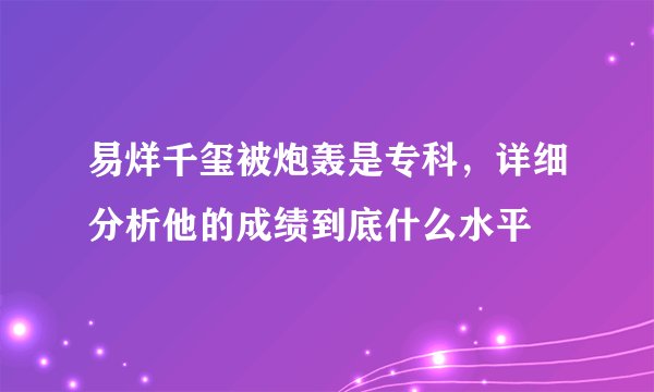 易烊千玺被炮轰是专科，详细分析他的成绩到底什么水平