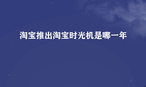 淘宝推出淘宝时光机是哪一年