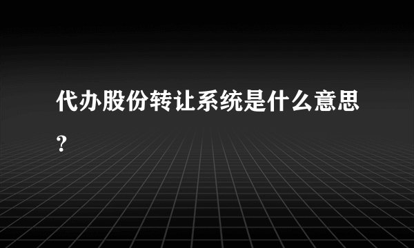 代办股份转让系统是什么意思？