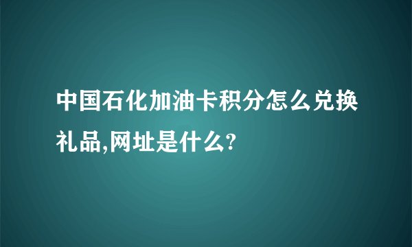 中国石化加油卡积分怎么兑换礼品,网址是什么?