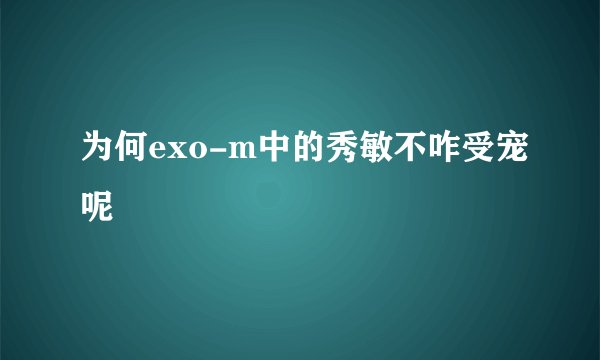 为何exo-m中的秀敏不咋受宠呢
