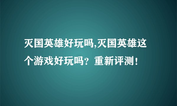 灭国英雄好玩吗,灭国英雄这个游戏好玩吗？重新评测！
