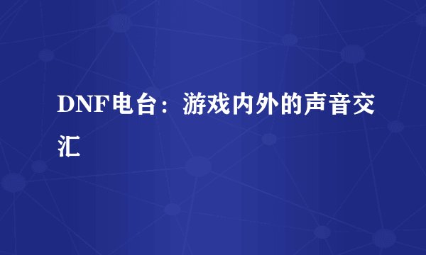 DNF电台：游戏内外的声音交汇
