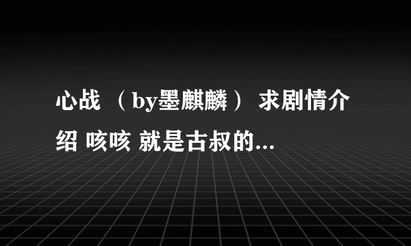 心战 （by墨麒麟） 求剧情介绍 咳咳 就是古叔的感情历程 和主角们的结局 我想知道