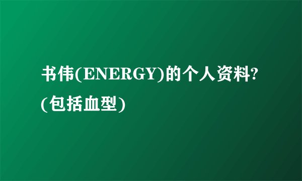 书伟(ENERGY)的个人资料?(包括血型)