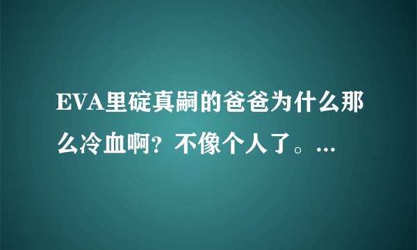 EVA里碇真嗣的爸爸为什么那么冷血啊？不像个人了。是不是有什么原因啊？他口里的计划是什么啊？