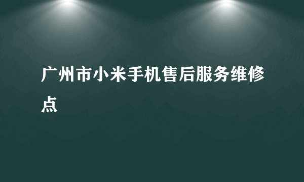 广州市小米手机售后服务维修点